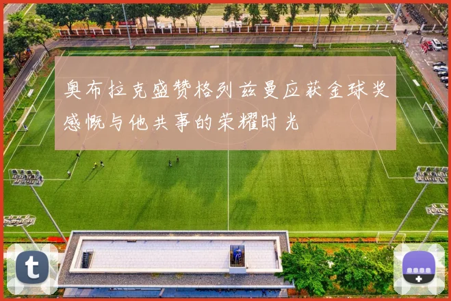 奥布拉克盛赞格列兹曼应获金球奖感慨与他共事的荣耀时光