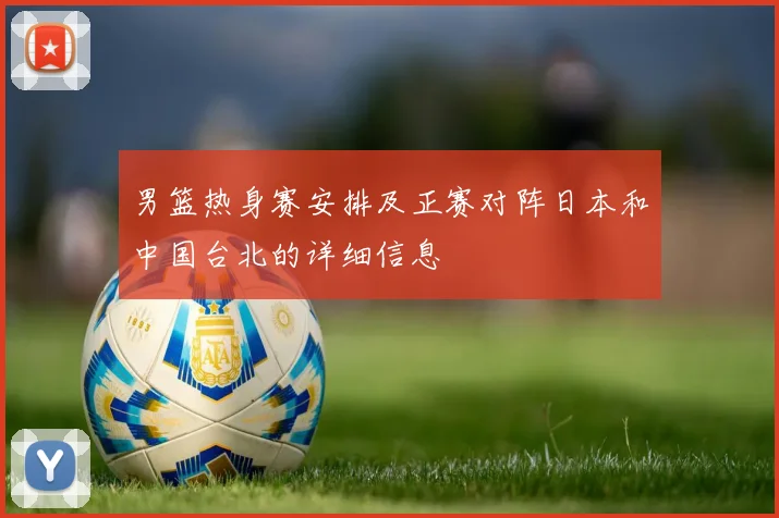 男篮热身赛安排及正赛对阵日本和中国台北的详细信息