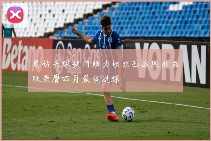 恩佐头球破门助力切尔西战胜利兹联荣膺四月最佳进球