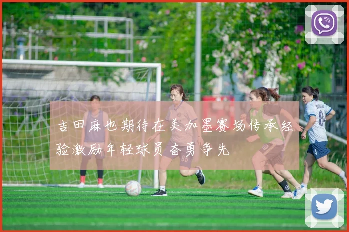 吉田麻也期待在美加墨赛场传承经验激励年轻球员奋勇争先