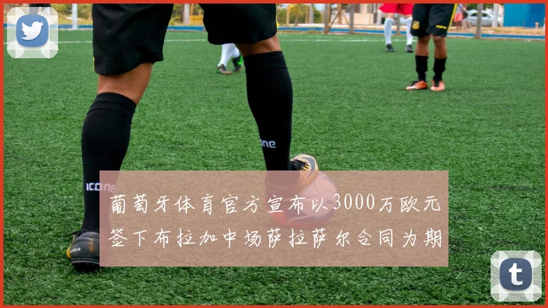 葡萄牙体育官方宣布以3000万欧元签下布拉加中场萨拉萨尔合同为期五年