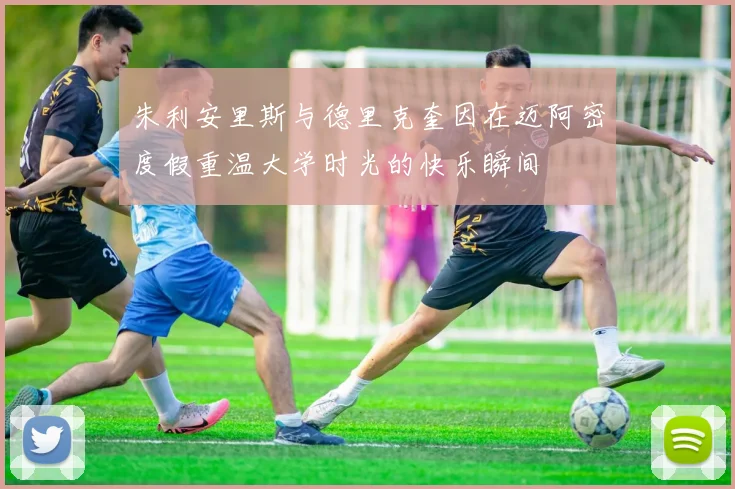 朱利安里斯与德里克奎因在迈阿密度假重温大学时光的快乐瞬间