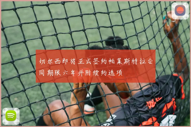 切尔西即将正式签约帕莱斯特拉合同期限六年并附续约选项