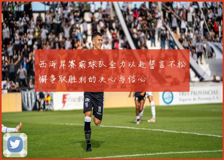 西海岸赛前球队全力以赴誓言不松懈争取胜利的决心与信心