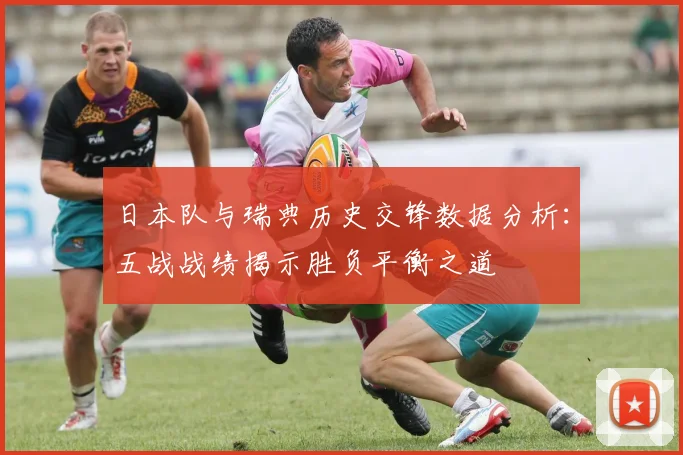 日本队与瑞典历史交锋数据分析：五战战绩揭示胜负平衡之道