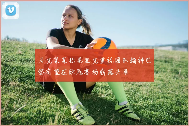马克莱莱称恩里克重视团队精神巴黎有望在欧冠赛场崭露头角
