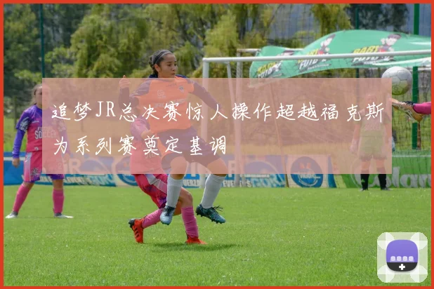 追梦JR总决赛惊人操作超越福克斯为系列赛奠定基调
